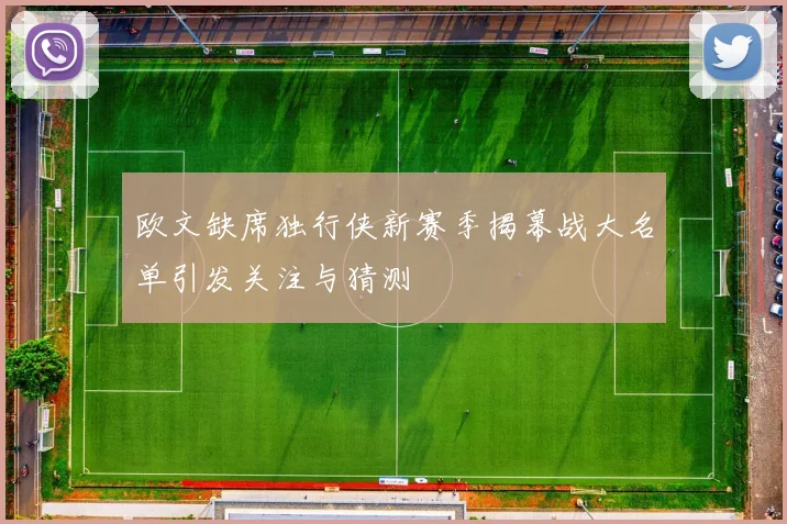 欧文缺席独行侠新赛季揭幕战大名单引发关注与猜测