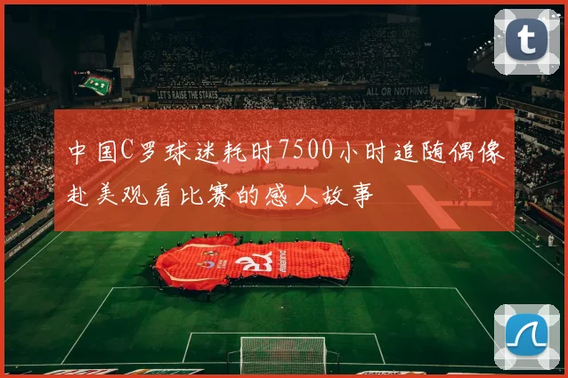 中国C罗球迷耗时7500小时追随偶像赴美观看比赛的感人故事