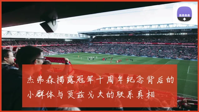 杰弗森揭露冠军十周年纪念背后的小群体与莫兹戈夫的联系真相