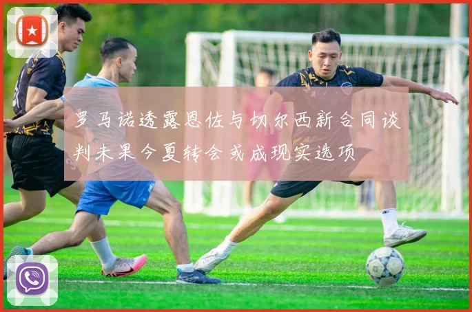 罗马诺透露恩佐与切尔西新合同谈判未果今夏转会或成现实选项