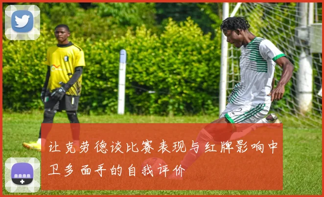 让克劳德谈比赛表现与红牌影响中卫多面手的自我评价