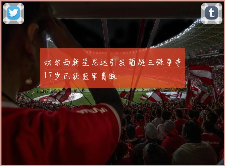 切尔西新星昆达引发葡超三强争夺17岁已获蓝军青睐