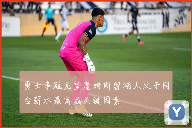 勇士争冠无望詹姆斯留湖人父子同台薪水最高成关键因素