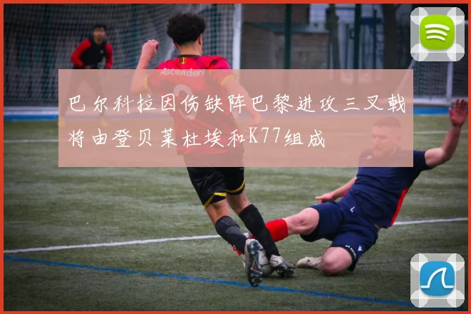 巴尔科拉因伤缺阵巴黎进攻三叉戟将由登贝莱杜埃和K77组成