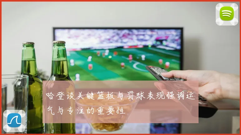 哈登谈关键篮板与罚球表现强调运气与专注的重要性