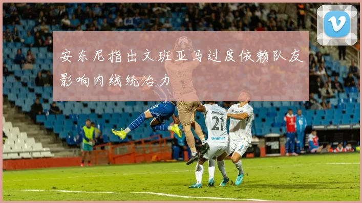 安东尼指出文班亚马过度依赖队友影响内线统治力