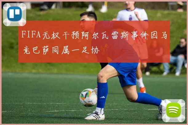 FIFA无权干预阿尔瓦雷斯事件因马竞巴萨同属一足协