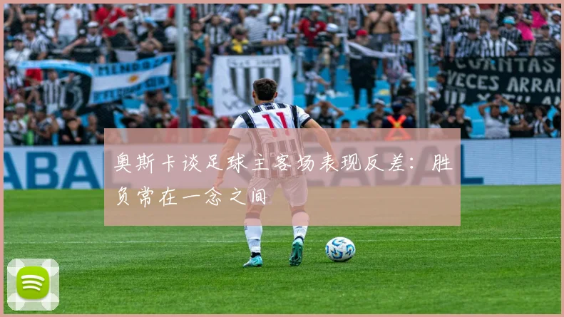 奥斯卡谈足球主客场表现反差：胜负常在一念之间