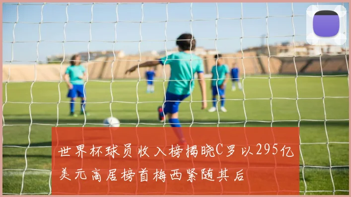 世界杯球员收入榜揭晓C罗以295亿美元高居榜首梅西紧随其后