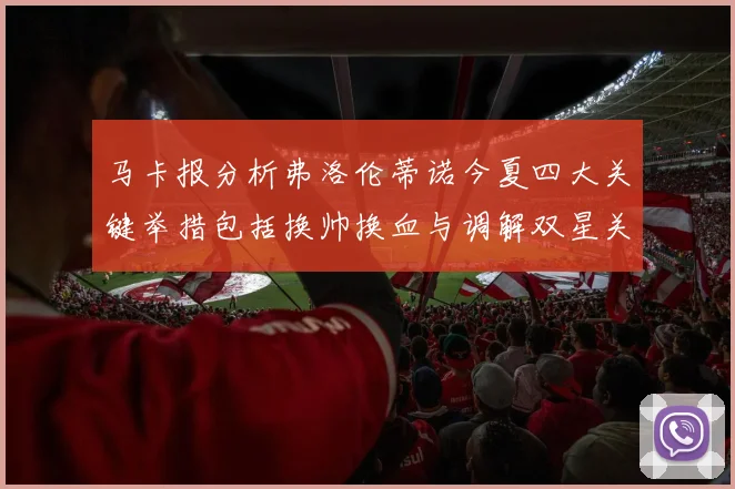 马卡报分析弗洛伦蒂诺今夏四大关键举措包括换帅换血与调解双星关系