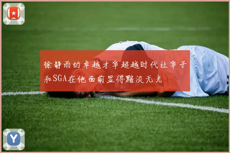 徐静雨的卓越才华超越时代让华子和SGA在他面前显得黯淡无光