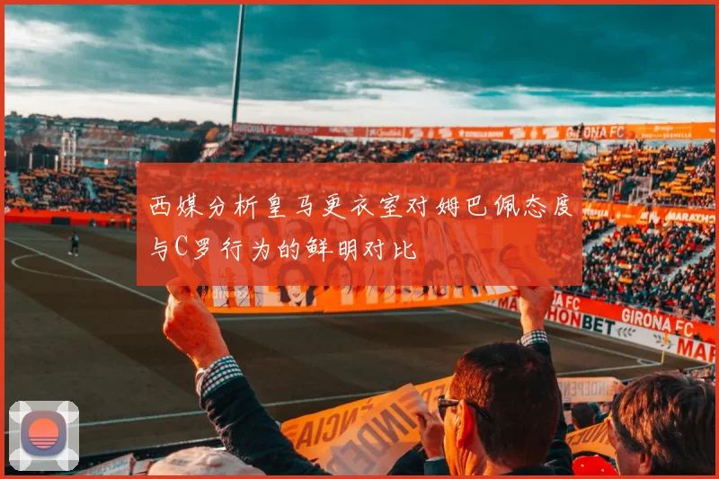 西媒分析皇马更衣室对姆巴佩态度与C罗行为的鲜明对比