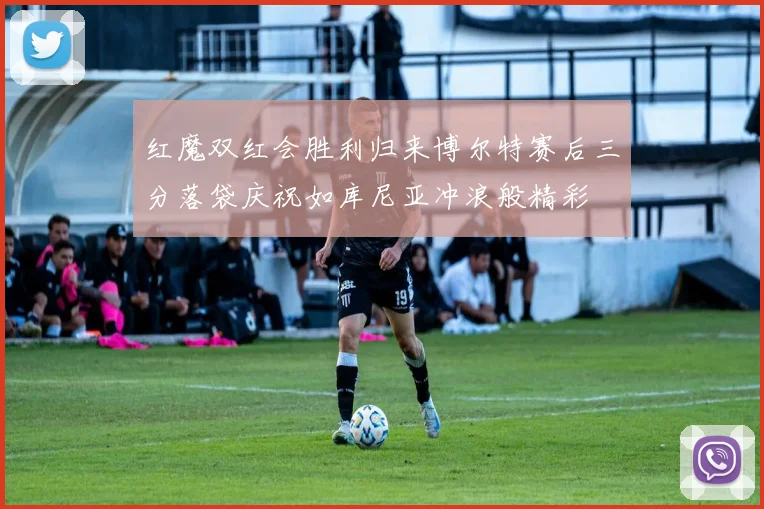 红魔双红会胜利归来博尔特赛后三分落袋庆祝如库尼亚冲浪般精彩
