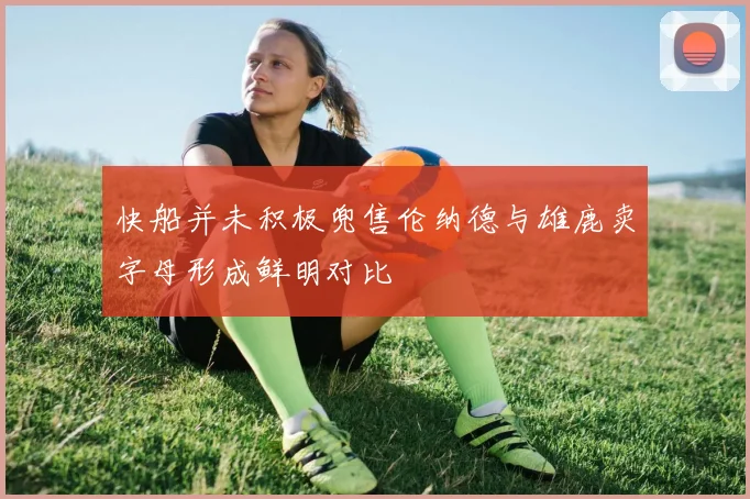 快船并未积极兜售伦纳德与雄鹿卖字母形成鲜明对比