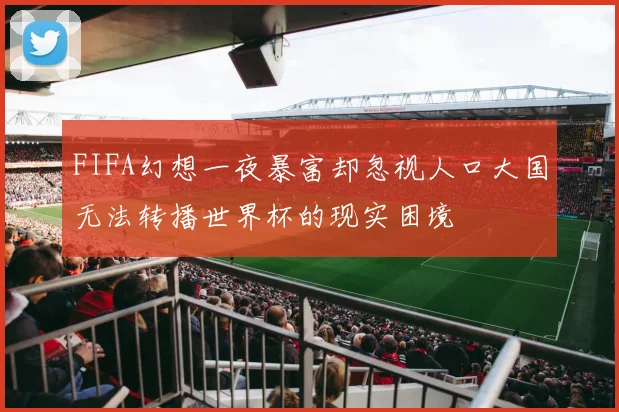 FIFA幻想一夜暴富却忽视人口大国无法转播世界杯的现实困境