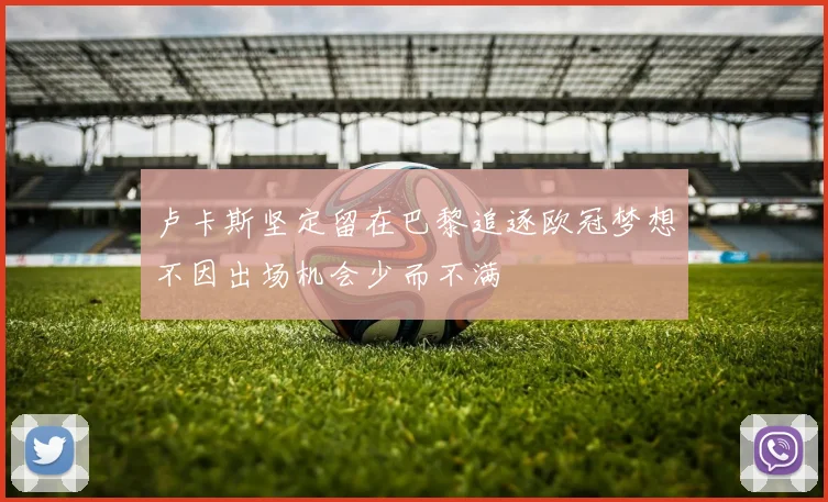 卢卡斯坚定留在巴黎追逐欧冠梦想不因出场机会少而不满