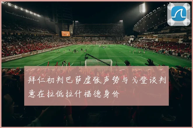 拜仁初判巴萨虚张声势与戈登谈判意在拉低拉什福德身价