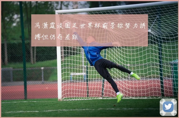 冯潇霆谈国足世界杯前景称努力拼搏但仍存差距