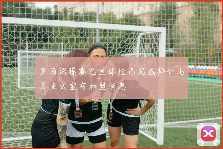 罗马诺曝赛巴里体检已完成拜仁七月正式宣布加盟消息