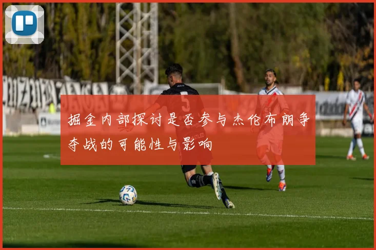 掘金内部探讨是否参与杰伦布朗争夺战的可能性与影响