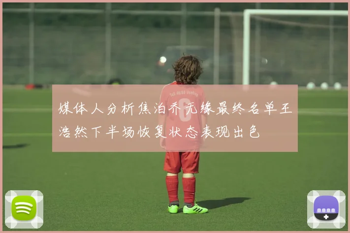 媒体人分析焦泊乔无缘最终名单王浩然下半场恢复状态表现出色