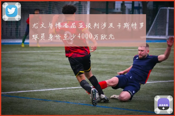 尤文与博洛尼亚谈判涉及卡斯特罗球员身价至少4000万欧元