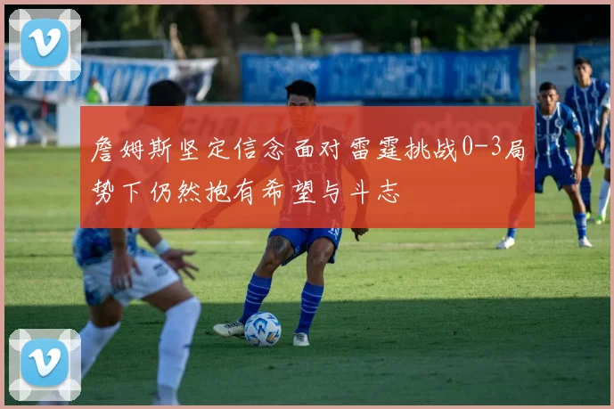 詹姆斯坚定信念面对雷霆挑战0-3局势下仍然抱有希望与斗志