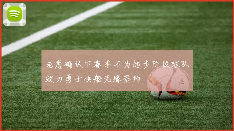 老詹确认下赛季不为起步阶段球队效力勇士快船无缘签约