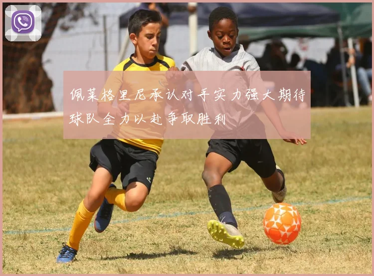 佩莱格里尼承认对手实力强大期待球队全力以赴争取胜利