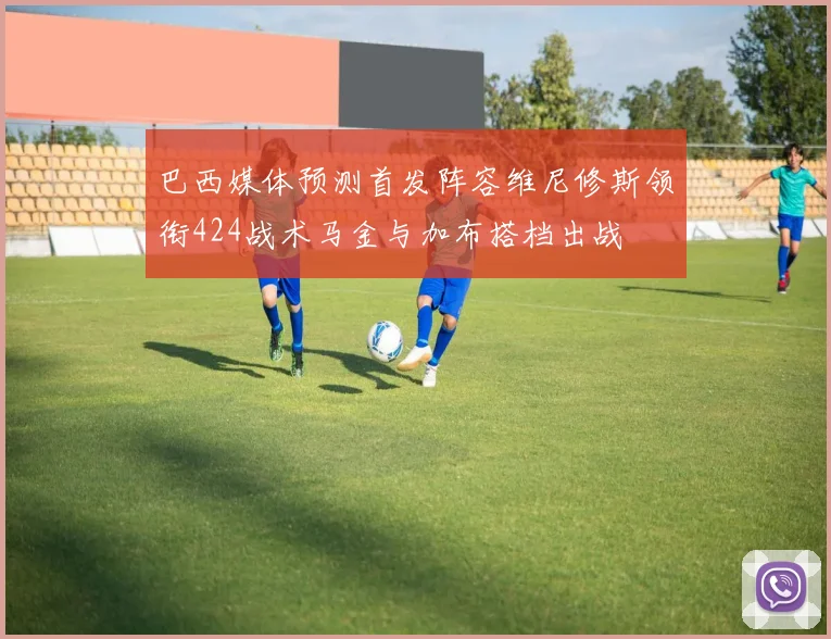 巴西媒体预测首发阵容维尼修斯领衔424战术马金与加布搭档出战