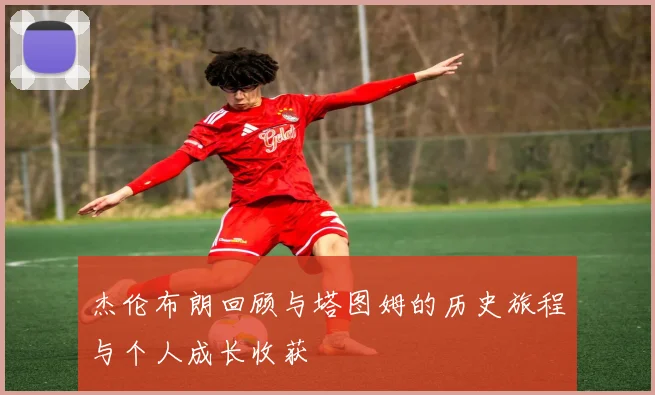 杰伦布朗回顾与塔图姆的历史旅程与个人成长收获