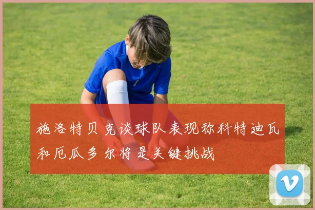 施洛特贝克谈球队表现称科特迪瓦和厄瓜多尔将是关键挑战