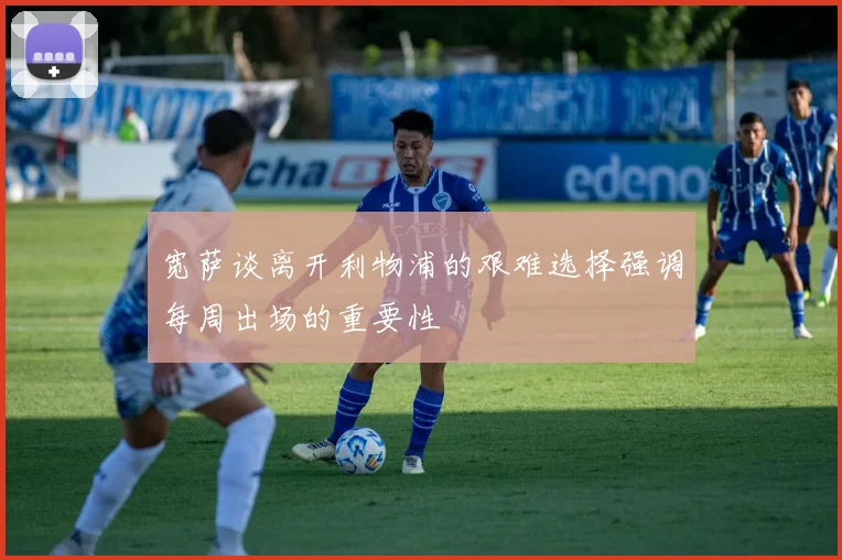 宽萨谈离开利物浦的艰难选择强调每周出场的重要性