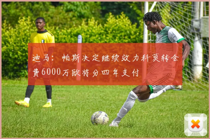 迪马：帕斯决定继续效力科莫转会费6000万欧将分四年支付